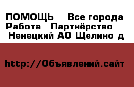 ПОМОЩЬ  - Все города Работа » Партнёрство   . Ненецкий АО,Щелино д.